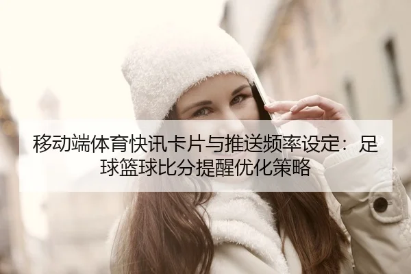 移动端体育快讯卡片与推送频率设定：足球篮球比分提醒优化策略